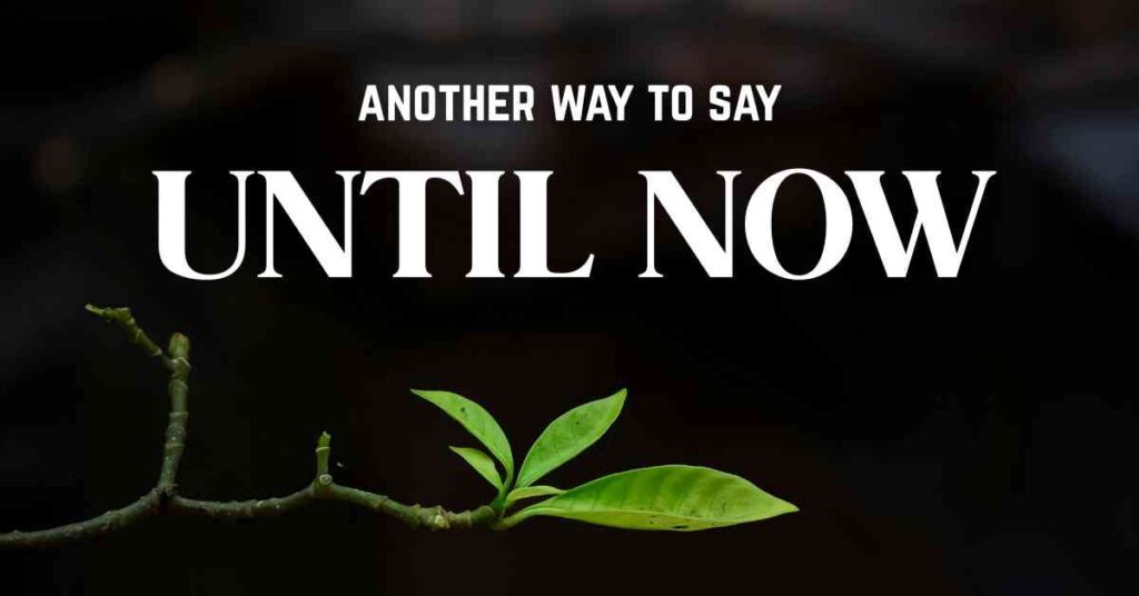 another way to say Until Now